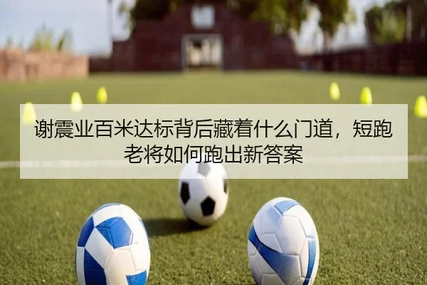 谢震业百米达标背后藏着什么门道，短跑老将如何跑出新答案 | ygrbuyu