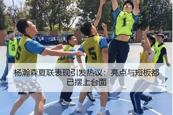 杨瀚森夏联表现引发热议：亮点与短板都已摆上台面